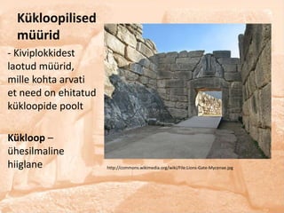 Kükloopilised
  müürid
- Kiviplokkidest
laotud müürid,
mille kohta arvati
et need on ehitatud
kükloopide poolt

Kükloop –
ühesilmaline
hiiglane              http://commons.wikimedia.org/wiki/File:Lions-Gate-Mycenae.jpg
 