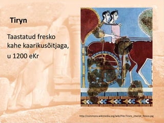 Tiryn
Taastatud fresko
kahe kaarikusõitjaga,
u 1200 eKr




                        http://commons.wikimedia.org/wiki/File:Tiryns_chariot_fresco.jpg
 