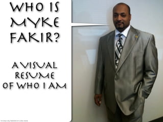 WHO IS
          MYKE
          FAKIR?
   A VISUAL
   RESUME
 OF WHO I AM


pictures are property of Myke Fakir
 