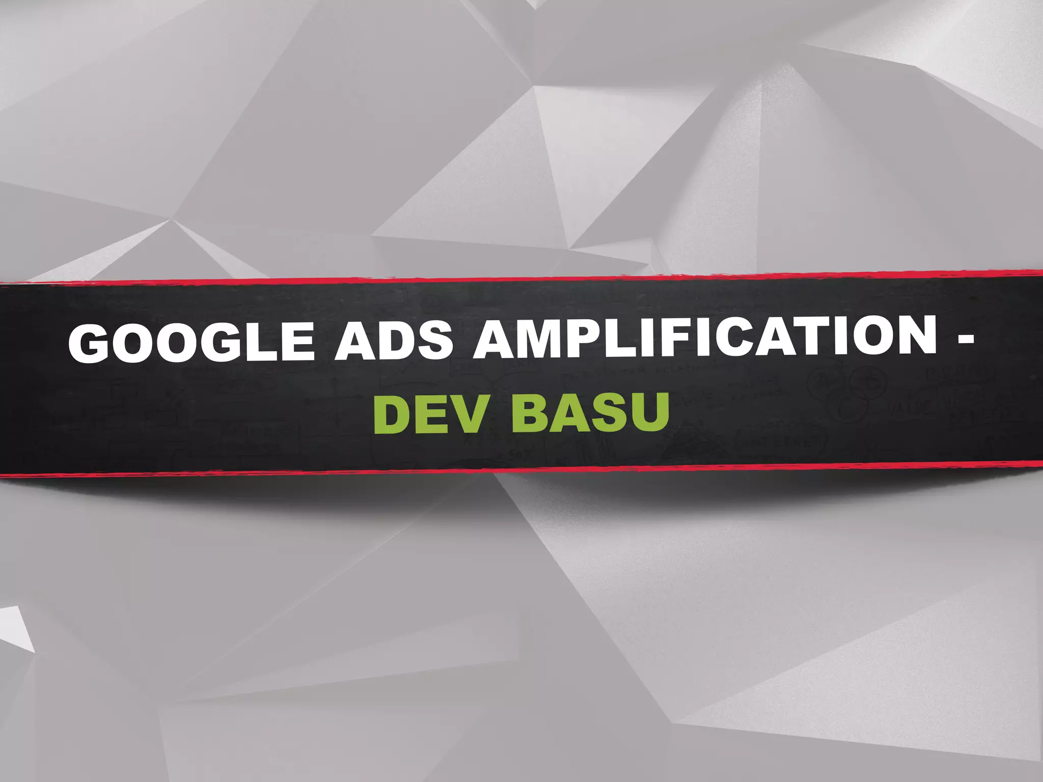 GOOGLE ADS AMPLIFICATION -  
DEV BASU
 