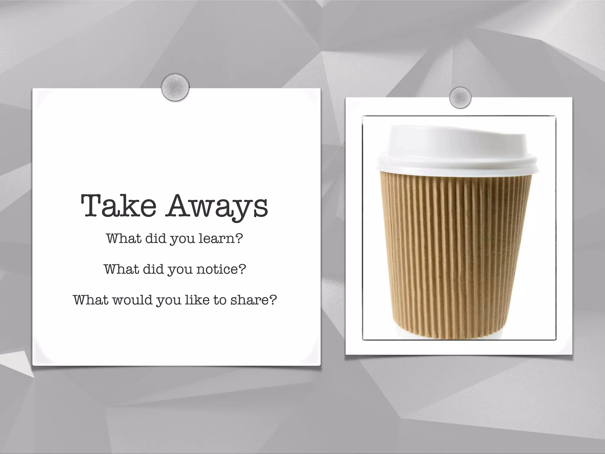 Take Aways
What did you learn?
What did you notice?
What would you like to share?
 