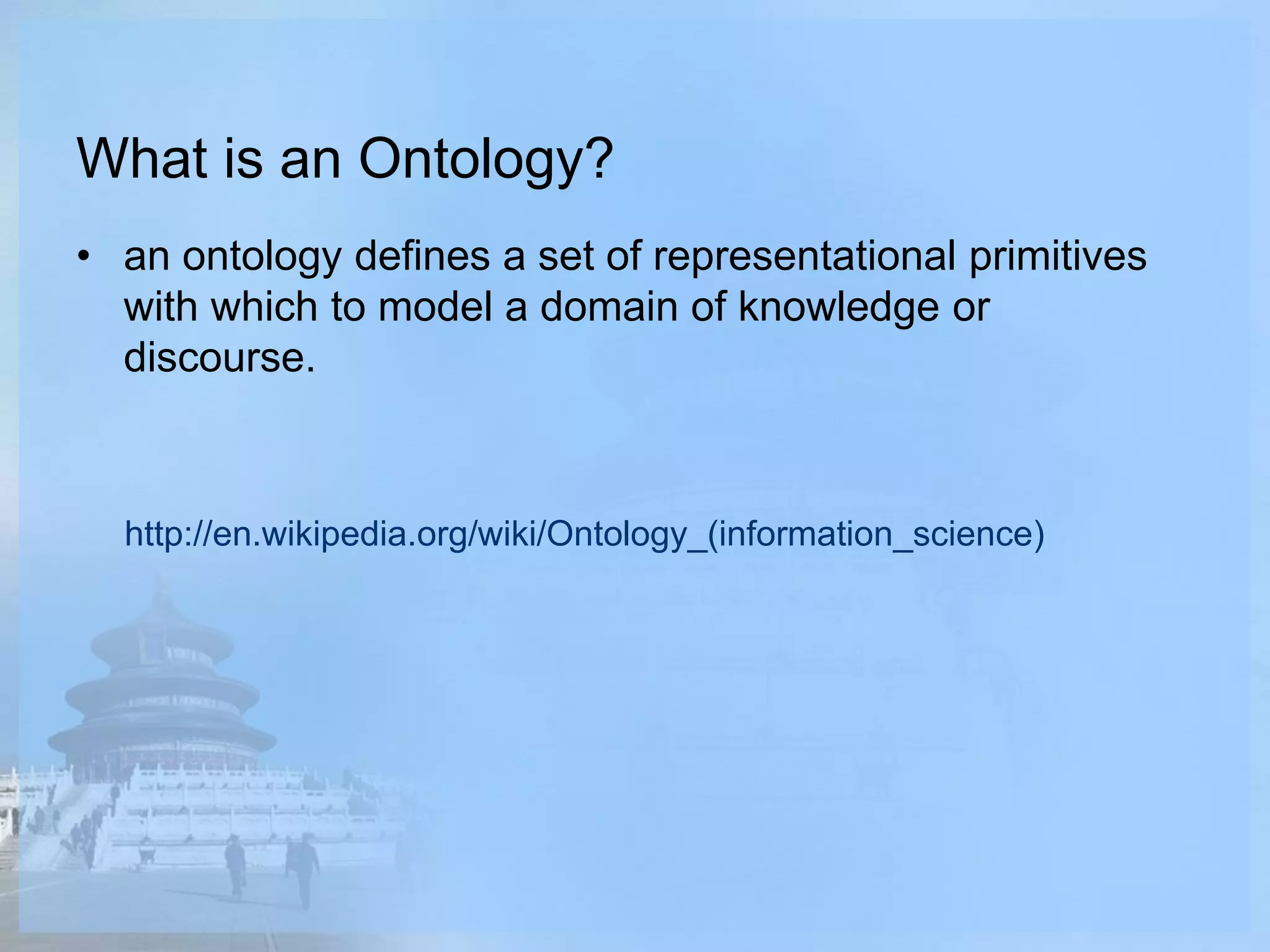 What is an Ontology?
• an ontology defines a set of representational primitives
with which to model a domain of knowledge or
discourse.
http://en.wikipedia.org/wiki/Ontology_(information_science)
 