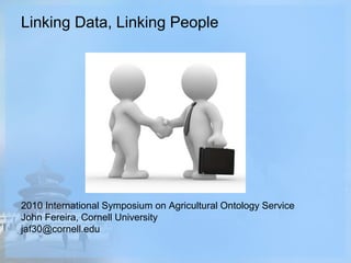 Linking Data, Linking People
2010 International Symposium on Agricultural Ontology Service
John Fereira, Cornell University
jaf30@cornell.edu
 