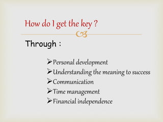 How do I get the key ? 
? 
Through : 
?Personal development 
?Understanding the meaning to success 
?Communication 
?Time management 
?Financial independence 
 