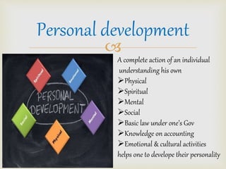 Personal development 
? 
A complete action of an individual 
understanding his own 
?Physical 
?Spiritual 
?Mental 
?Social 
?Basic law under ones Gov 
?Knowledge on accounting 
?Emotional & cultural activities 
helps one to develope their personality 
 