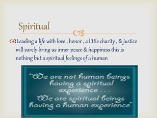 ? 
Spiritual 
?Leading a life with love , honor , a little charity , & justice 
will surely bring us inner peace & happiness this is 
nothing but a spiritual feelings of a human 
 