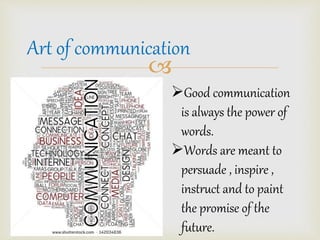 Art of communication 
? 
?Good communication 
is always the power of 
words. 
?Words are meant to 
persuade , inspire , 
instruct and to paint 
the promise of the 
future. 
 
