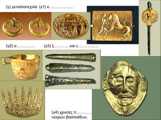 (γ) μεταλλοτεχνία: (γ1) κ……………… (γ2) σ…………..  (γ3) ξ…………και ε…………… (γ4) χρυσές π…………………. νεκρών βασιλιάδων. 