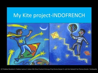 My Kite project‐INDOFRENCH 
D.T.Padekar Devdatta D. Padekar Jyotsna S. Kadam Miti Desai Prashant Acharaya Priya Pereira Ranjan R. Joshi Simi Nalaseth Yan Thomas Zainab J. Tambawalla
 