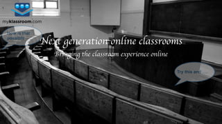 Next generation online classrooms 
Bringing the classroom experience online 
Try this and …. 
How is that 
possible 
 