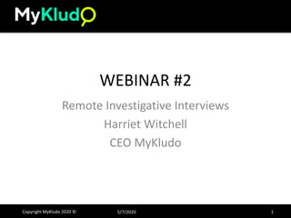 WEBINAR #2
Remote Investigative Interviews
Harriet Witchell
CEO MyKludo
5/7/2020Copyright MyKludo 2020 © 1
 