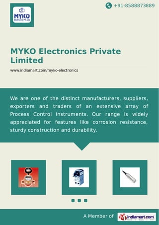+91-8588873889
A Member of
MYKO Electronics Private
Limited
www.indiamart.com/myko-electronics
We are one of the distinct manufacturers, suppliers,
exporters and traders of an extensive array of
Process Control Instruments. Our range is widely
appreciated for features like corrosion resistance,
sturdy construction and durability.
 