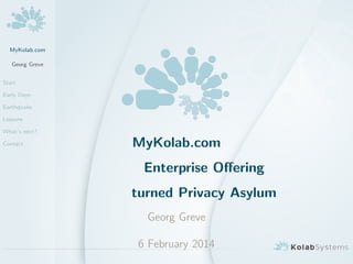 MyKolab.com
Georg Greve
Start
Early Days
Earthquake
Lessons
What’s next?
Contact MyKolab.com
Enterprise Oﬀering
turned Privacy Asylum
Georg Greve
6 February 2014
 