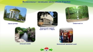 Вознесенськ – незвідане місто півдня України
Царська ротонда
Вознесенський художній
музей імені Є. А. Кібрика
Вознесенський краєзнавчий музей
Трикратський ліс
Актівський каньйон
 