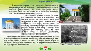 Проста краса альтанки і досі привертає увагу багатьох людей
та є найулюбленішим місцем відпочинку жителів міста і туристів.
Тут багато зелені і затишних алей. В парку майже поряд із
ротондою знаходиться підземний хід. За переказами старожилів
він веде в район Мар’їного гаю.
Царська ротонда
Справжньою окрасою та перлиною Вознесенська є
Царська ротонда або альтанка – найвідоміша архітектурна
пам’ятка Вознесенська, що стала візитівкою міста.
Альтанка збереглася до наших часів та своїми колонами
розповідає про загадкове минуле міста.
Цій історичній пам’ятці – понад 170 років.
Це сферична альтанка з 8 колонами, яка
оточена трьома кільцями терас. Вона була
споруджена в 1837 році і встановлена на
центральній алеї парку Січової Слави, на
високому штучному пагорбі. Легкості образу
ротонди надає білий колір. Споруда була
збудована для прийому царем та його
свитою гостей – послів, дипломатів,
керівників різних держав Європи.
Ротонда у 1970-ті роки
 