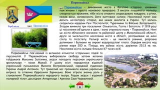 Первомайськ – дивовижне місто з багатою історією, цікавими
пам'ятками і просто казковою природою. З висоти пташиного польоту
створюється враження, ніби місто оповите смарагдовою ковдрою, а річки,
немов вени, наповнюють його життєвою силою. Населений пункт має
досить неповторну історію, яка немає аналогів в Україні. Тут колись
сходилися кордони Речі Посполитої, Туреччини та Війська Запорізького.
Згодом виникло три поселення: Ольвіопіль, Голта і Богопіль. У 1919 році
ці поселення об’єднали в одне, і воно отримало назву – Первомайськ. Нині
це місто обласного значення та районний центр у Миколаївській області,
друге за чисельністю населення місто в області, розташоване на межі
степу та лісостепу. Рельєф міста - це хвиляста рівнина, розрізана
долинами і балками на окремі водорозділові плато. Середня висота над
рівнем моря 200 м. Площа, яку займає місто, дорівнює 25,13 кв. км.
Населення міста складає близько 67 тисяч осіб.
Первомайськ
Первомайськ пов'язаний із великою кількістю історичних подій та
персоналій. У Первомайську виборювали свободу загони ватажка
гайдамаків Максима Залізняка, звідси походить персонаж українського
фолькльору – козак Мамай. У цьому місті народилися відомий
український письменник Микола Вінграновський, народний художник
України Андрій Антонюк. Тут тривалий час проживала відома українська
актриса та співачка Єфросинія Зарницька. Вона зіграла значну роль у
становленні Первомайського народного театру. Родом звідси і відомий
полярний пілот, дослідник Антарктиди і Арктики Іван Черевичний.
Прапор містаГерб міста
 