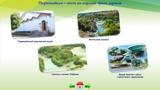 Первомайськ – місто на кордоні трьох держав
Первомайський краєзнавчий музей
Музей Ракетних військ
стратегічного призначення
Мигійський каньйон
Гранітно-степове Побужжя
 