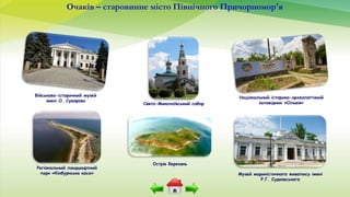 Очаків – старовинне місто Північного Причорномор'я
Свято-Миколаївський собор
Музей мариністичного живопису імені
Р.Г. Судковського
Військово-історичний музей
імені О. Суворова
Острів Березань
Національний історико-археологічний
заповідник «Ольвія»
Регіональний ландшафтний
парк «Кінбурнська коса»
 