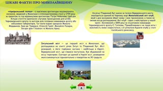 ЦІКАВІ ФАКТИ ПРО МИКОЛАЇВЩИНУ
«Адміральський палац» - є пам’яткою архітектури національного
значення, зведений у Миколаєві в класицистичному стилі у 1794 році
за проєктом та під керівництвом архітектора Петра Нейолова. Цей дім
більше століття одночасно слугував приміщенням для штабу
Чорноморського флоту та житлом для головних командирів флоту або
військових губернаторів. Тут жили відомі адмірали Микола
Мордвинов, Іван де-Траверсе, Олексій Грейг, Михайло Лазарєв,
Богдан фон Глазенап та Микола Аркас.
На річці Південний Буг нижче за течією Варварівського мосту
знаходиться єдиний на Чорному морі Миколаївський яхт-клуб,
який з дня заснування зберіг назву і своє призначення, а також не
змінив місця розташування. Яхт-клуб – один з найстаріших у нашій
країні. Заснований у 1889 році за ініціативою командира
Чорноморського флоту Є. Голікова. Привабливими є не лише яхти і
можливість ними скористатися, а й унікальна будівля клубу у стилі
італійського ренесансу.
Інгульський міст — це перший міст в Миколаєві, що
розташувався на злитті річок Інгул та Південний Буг. Міст
розвідний, а його підйомна частина – найбільша в Європі.
Варварівський міст, що з’явився наступним, був збудований на
місці переправи. Сьогодні це єдиний в Україні міст, розведення
якого виконується горизонтально з поворотом на 90 градусів.
 