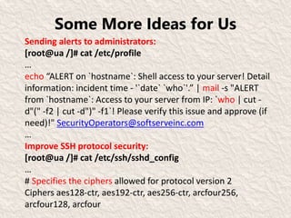 Some More Ideas for Us
Sending alerts to administrators:
[root@ua /]# cat /etc/profile
…
echo “ALERT on `hostname`: Shell ...