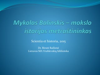 Scientia et historia, 2015
Dr. Birutė Railienė
Lietuvos MA Vrublevskių biblioteka
 