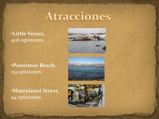 •Little Venice.
406 opiniones.



•Panormos Beach.
119 opiniones.


•Matoyianni Street.
94 opiniones.
 
