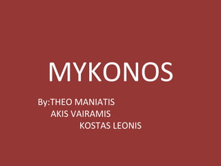 MYKONOS
By:THEO MANIATIS
AKIS VAIRAMIS
KOSTAS LEONIS
 