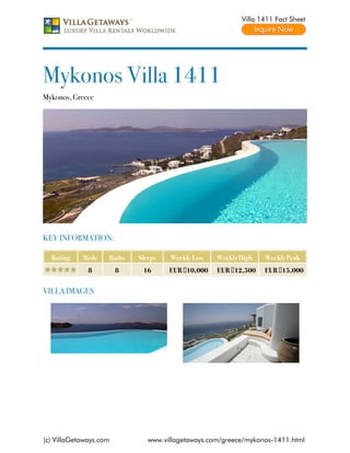 Villa 1411 Fact Sheet




Mykonos Villa 1411
Mykonos, Greece




KEY INFORMATION:

  Rating    Beds    Baths   Sleeps   Weekly Low    Weekly High   Weekly Peak
              8         8    16      EUR €10,000   EUR €12,500   EUR €15,000


VILLA IMAGES




(c) VillaGetaways.com          www.villagetaways.com/greece/mykonos-1411.html
 