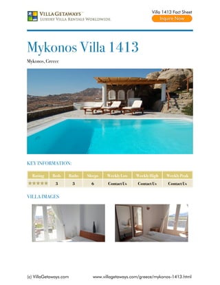 Villa 1413 Fact Sheet




Mykonos Villa 1413
Mykonos, Greece




KEY INFORMATION:

  Rating    Beds        Baths   Sleeps   Weekly Low    Weekly High    Weekly Peak
              3          3        6       Contact Us    Contact Us     Contact Us


VILLA IMAGES




(c) VillaGetaways.com              www.villagetaways.com/greece/mykonos-1413.html
 