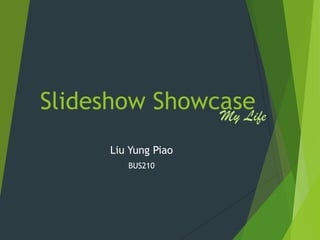 Slideshow Showcase
               My Life

      Liu Yung Piao
         BUS210
 