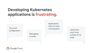 Developing Kubernetes
applications is frustrating.
Too much
configuration.
Debugging
is a pain.
Applications
have so many
moving parts.
I spend too
much time
outside of my
code.
 
