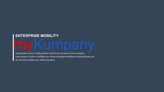 myKumpany
ENTERPRISE MOBILITY
myKumpany is your mobile partner built for the success of your company.
myKumpany is built to mobilise your whole employee workforce including those you
do not travel outside your office boundary.
 