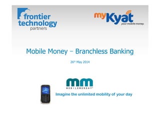 Imagine the unlimited mobility of your day
Mobile  Money  –  Branchless  Banking  
26th  May  2014  
 