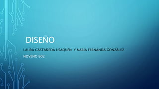 DISEÑO
LAURA CASTAÑEDA USAQUÉN Y MARÍA FERNANDA GONZÁLEZ
NOVENO 902
 