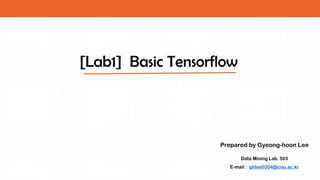 [Lab1] Basic Tensorflow
Prepared by Gyeong-hoon Lee
Data Mining Lab. 503
E-mail : ghlee0304@cnu.ac.kr
 