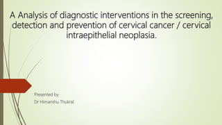 A Analysis of diagnostic interventions in the screening,
detection and prevention of cervical cancer / cervical
intraepithelial neoplasia.
Presented by
Dr Himanshu Thukral
 