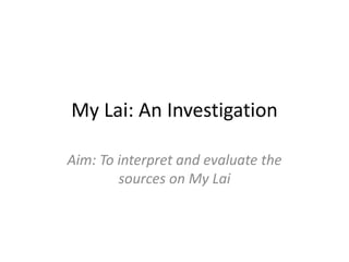 My Lai: An Investigation
Aim: To interpret and evaluate the
sources on My Lai
 