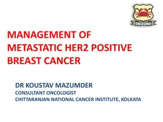 MANAGEMENT OF
METASTATIC HER2 POSITIVE
BREAST CANCER
DR KOUSTAV MAZUMDER
CONSULTANT ONCOLOGIST
CHITTARANJAN NATIONAL CANCER INSTITUTE, KOLKATA
 