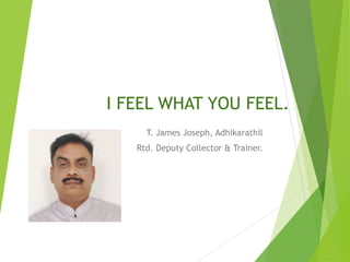 I FEEL WHAT YOU FEEL.
T. James Joseph, Adhikarathil
Rtd. Deputy Collector & Trainer.
 