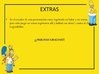 EXTRAS
• Yo el creador de esta presentación estoy registrado en bakar y en venon,
  pero solo juego en venon registraros allí y hablad con aleix1 y uníos al clan
  LegionKiller.



                          ¡¡¡MUCHAS GRACIAS!!!
 