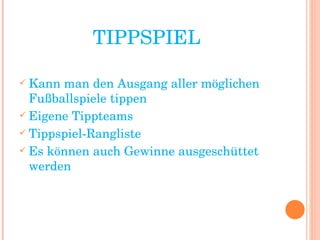 TIPPSPIEL Kann man den Ausgang aller möglichen Fußballspiele tippen Eigene Tippteams Tippspiel-Rangliste Es können auch Gewinne ausgeschüttet werden 