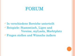 FORUM In verschiedene Bereiche unterteilt  Beispiele: Stammtisch, Ligen und    Vereine, myLaola, Marktplatz Fragen stellen und Wünsche äußern 