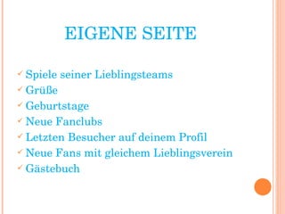 EIGENE SEITE Spiele seiner Lieblingsteams Grüße Geburtstage Neue Fanclubs Letzten Besucher auf deinem Profil Neue Fans mit gleichem Lieblingsverein Gästebuch 