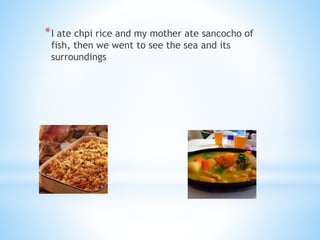 *I ate chpi rice and my mother ate sancocho of
fish, then we went to see the sea and its
surroundings
 