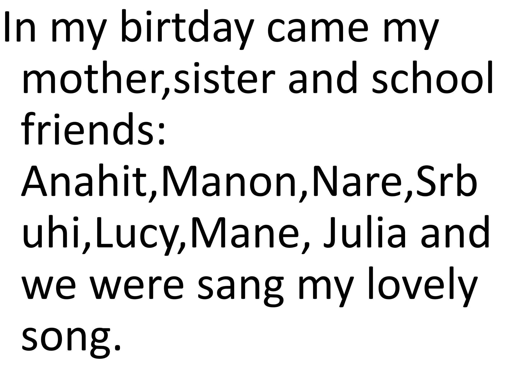 In my birtday came my
mother,sister and school
friends:
Anahit,Manon,Nare,Srb
uhi,Lucy,Mane, Julia and
we were sang my lovely
song.
 