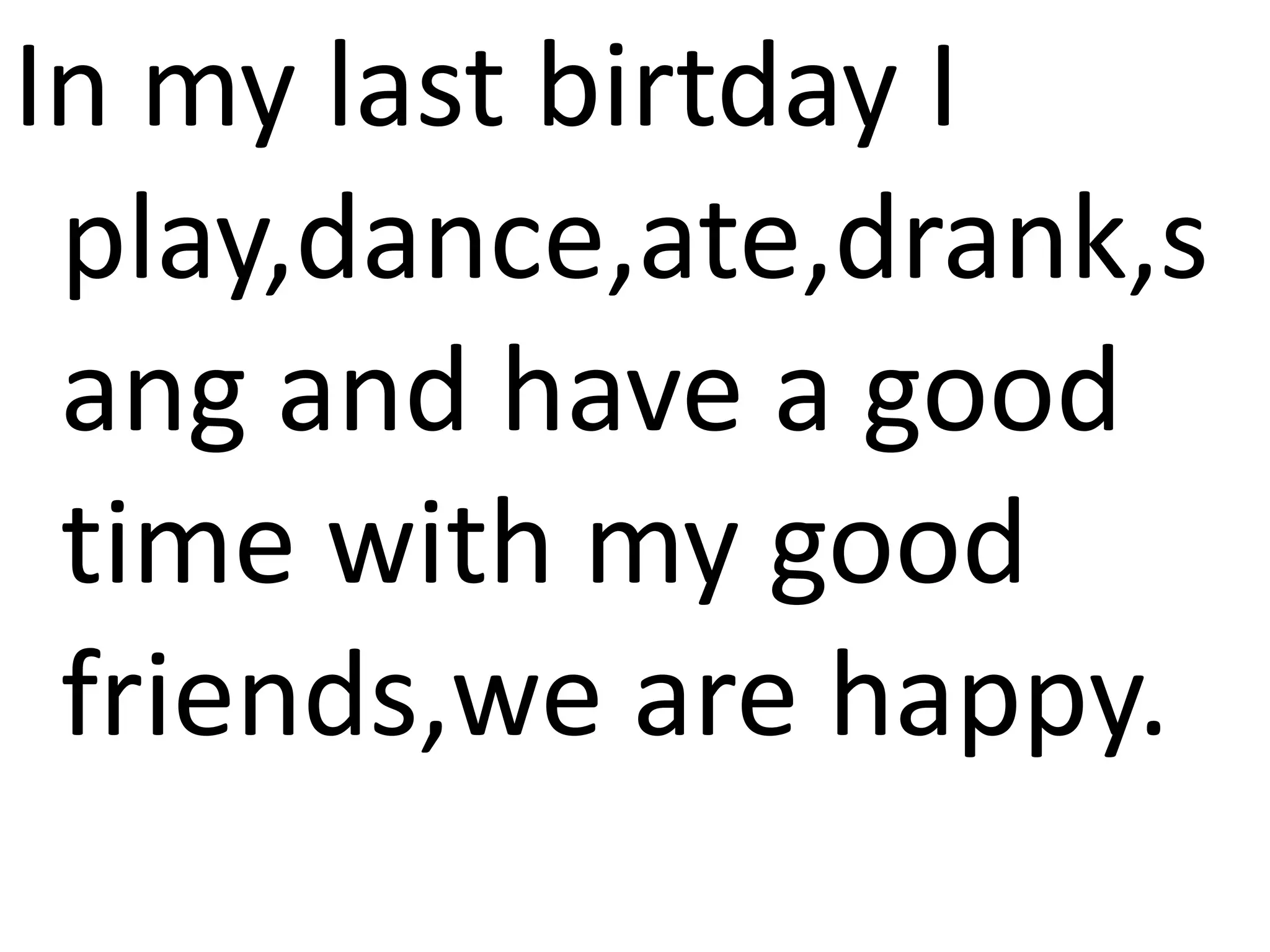 In my last birtday I
play,dance,ate,drank,s
ang and have a good
time with my good
friends,we are happy.
 