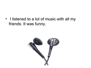 I listened to a lot of music with all my friends. It was funny. 