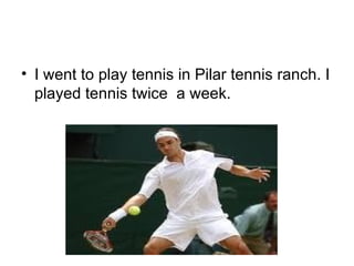 I went to play tennis in Pilar tennis ranch. I played tennis twice  a week. 