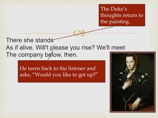 
There she stands
As if alive. Will't please you rise? We'll meet
The company below, then.
The Duke’s
thoughts return to
the painting.
He turns back to the listener and
asks, “Would you like to get up?”
 