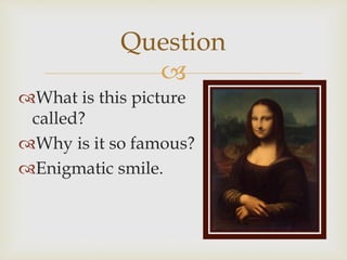 
What is this picture
called?
Why is it so famous?
Enigmatic smile.
Question
 